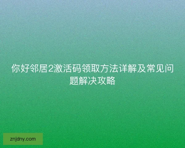 你好邻居2激活码领取方法详解及常见问题解决攻略