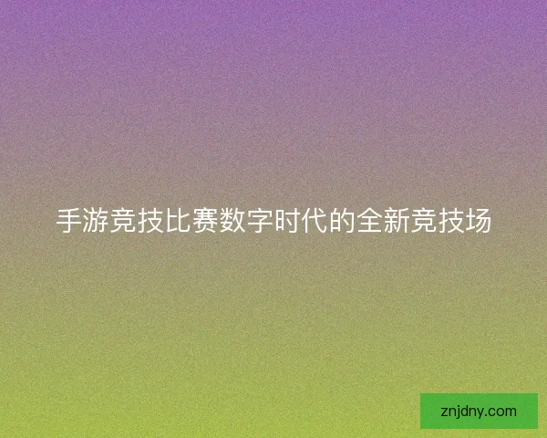 手游竞技比赛数字时代的全新竞技场