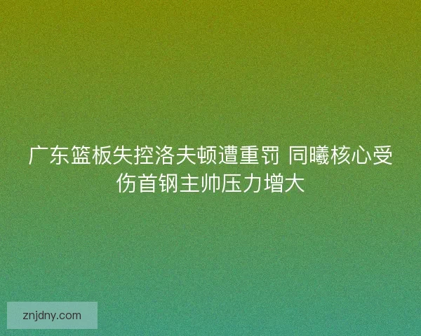 广东篮板失控洛夫顿遭重罚 同曦核心受伤首钢主帅压力增大