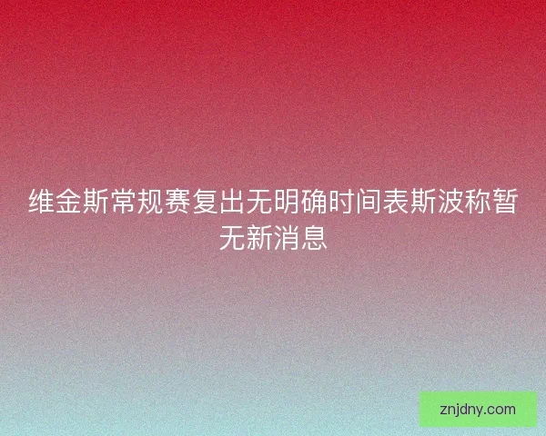 维金斯常规赛复出无明确时间表斯波称暂无新消息
