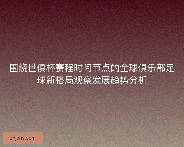围绕世俱杯赛程时间节点的全球俱乐部足球新格局观察发展趋势分析