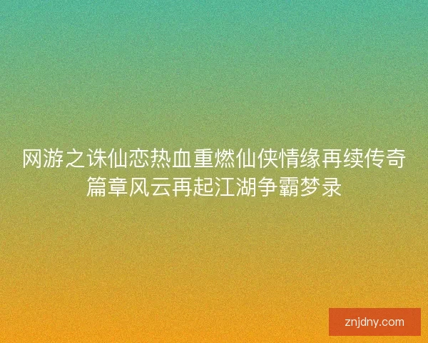网游之诛仙恋热血重燃仙侠情缘再续传奇篇章风云再起江湖争霸梦录