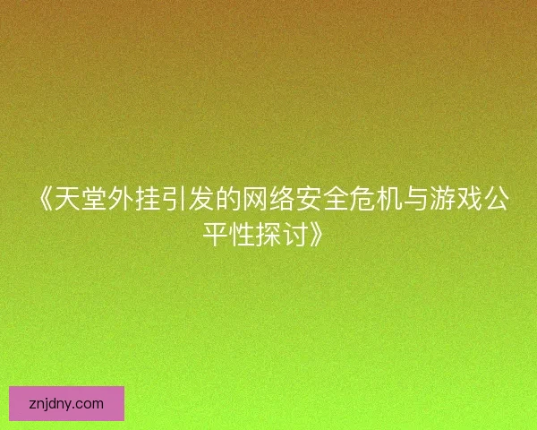 《天堂外挂引发的网络安全危机与游戏公平性探讨》