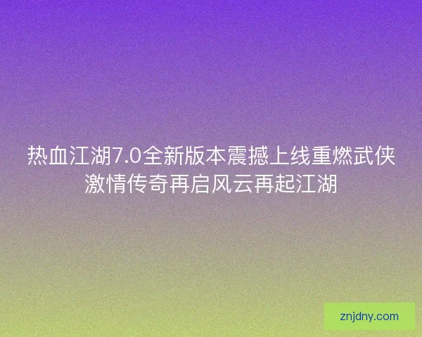 热血江湖7.0全新版本震撼上线重燃武侠激情传奇再启风云再起江湖