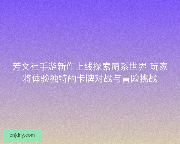 芳文社手游新作上线探索萌系世界 玩家将体验独特的卡牌对战与冒险挑战