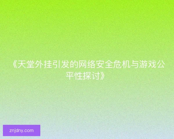 《天堂外挂引发的网络安全危机与游戏公平性探讨》